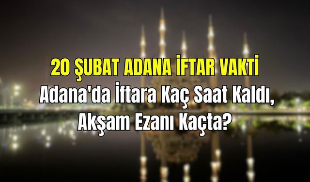 20 ŞUBAT ADANA İFTAR VAKTİ: Adana'da İftara Kaç Saat Kaldı, Akşam Ezanı Kaçta?