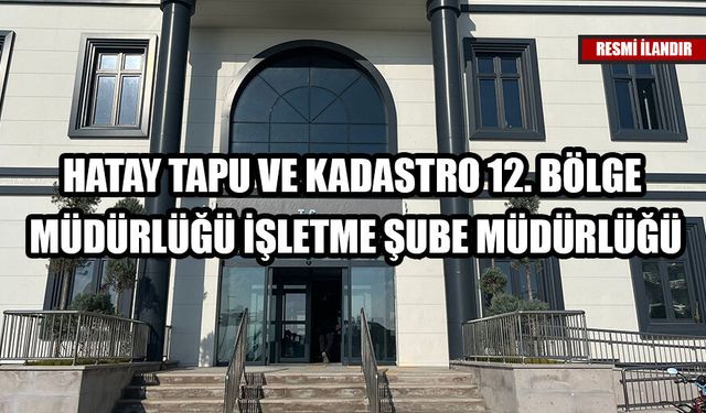 HATAY TAPU VE KADASTRO 12. BÖLGE MÜDÜRLÜĞÜ İŞLETME ŞUBE MÜDÜRLÜĞÜ
